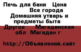 Печь для бани › Цена ­ 15 000 - Все города Домашняя утварь и предметы быта » Другое   . Магаданская обл.,Магадан г.